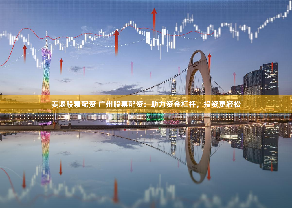 姜堰股票配資 廣州股票配資：助力資金杠桿，投資更輕松