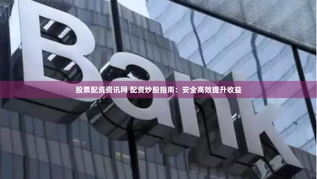 股票配資資訊網(wǎng) 配資炒股指南：安全高效提升收益