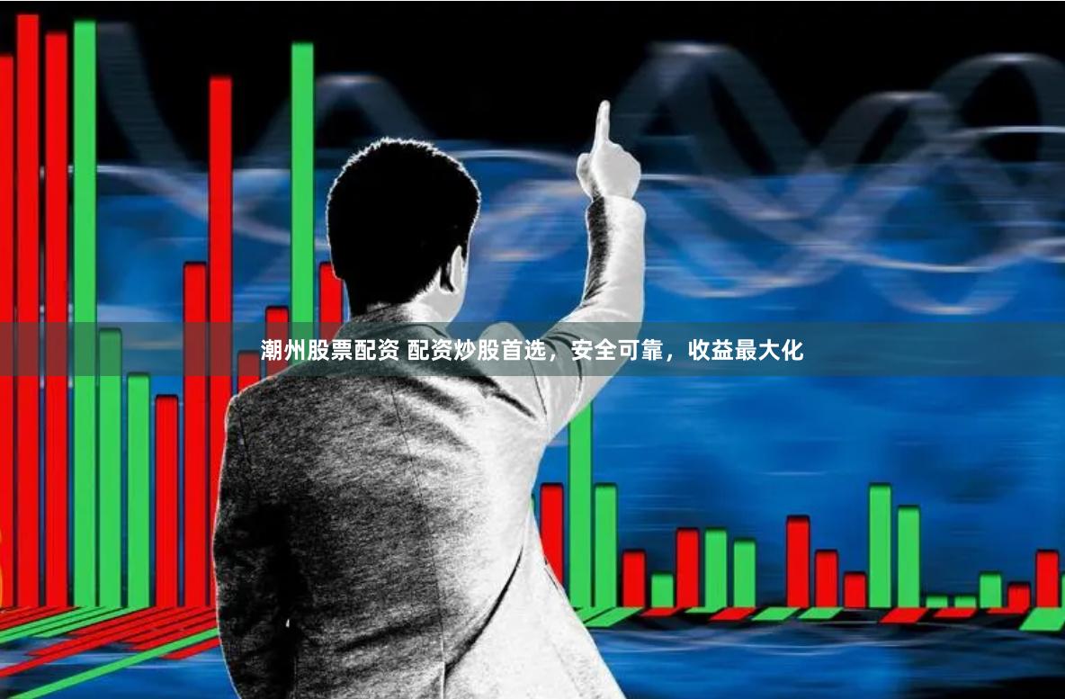 潮州股票配資 配資炒股首選，安全可靠，收益最大化
